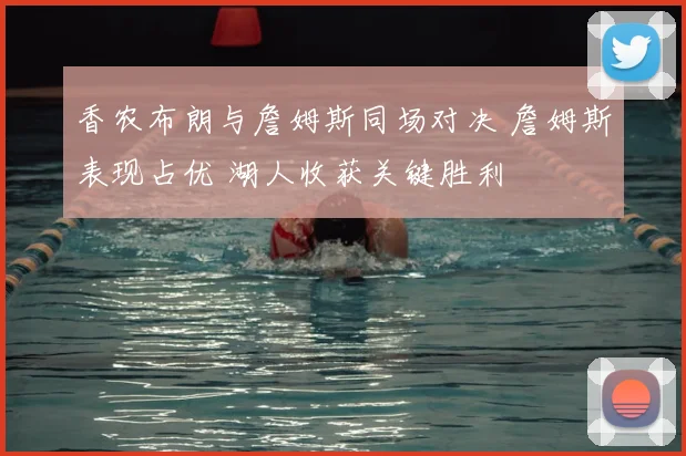 香农布朗与詹姆斯同场对决 詹姆斯表现占优 湖人收获关键胜利