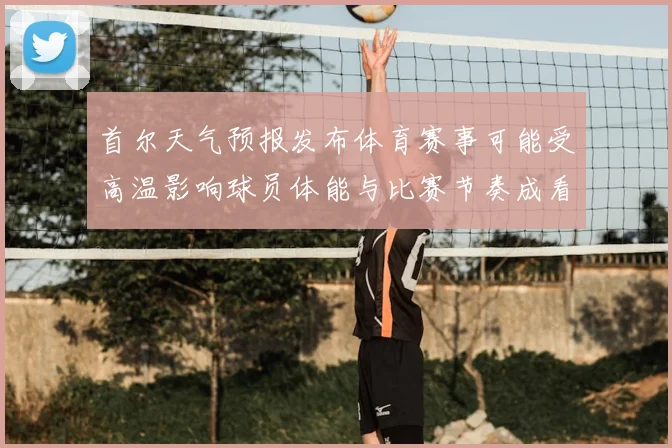 首尔天气预报发布体育赛事可能受高温影响球员体能与比赛节奏成看点
