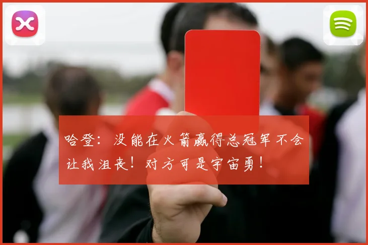 哈登:没能在火箭赢得总冠军不会让我沮丧!对方可是宇宙勇!