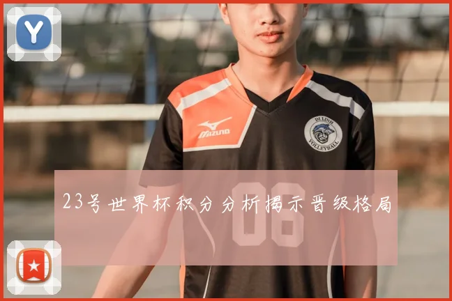 23号世界杯积分分析揭示晋级格局