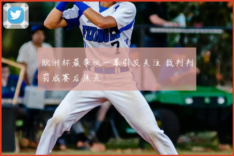 欧洲杯最争议一幕引发关注 裁判判罚成赛后焦点
