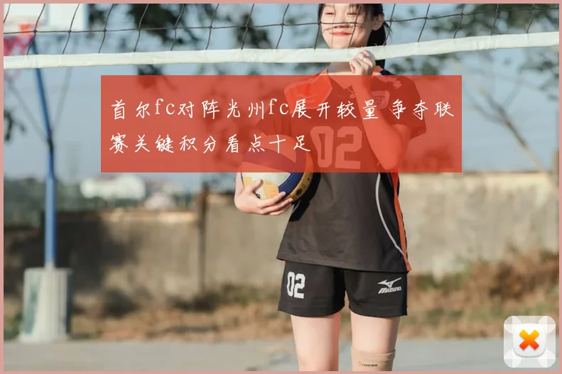 首尔fc对阵光州fc展开较量 争夺联赛关键积分看点十足