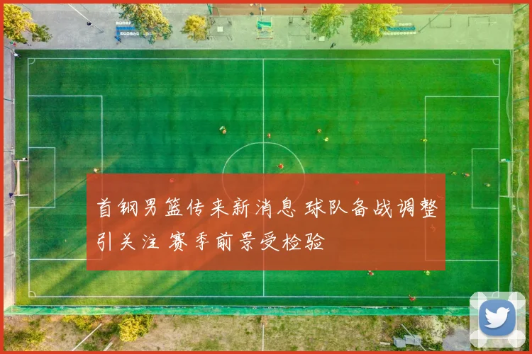 首钢男篮传来新消息 球队备战调整引关注 赛季前景受检验